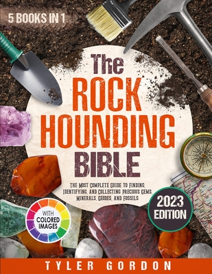 The Rockhounding Bible: [5 in 1] The Most Complete Guide to Finding, Identifying, and Collecting Precious Gems, Minerals, Geodes, and Fossils - Gordon, Tyler