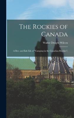 The Rockies of Canada; a rev. and enl. ed. of "Camping in the Canadian Rockies"; - Wilcox, Walter Dwight