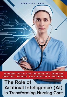 The Role of Artificial Intelligence (AI) in Transforming Nursing Care: Advancing Patient Care and Workflows, Enhancing Efficiency, Accuracy, and Compassion in HealthCare - Lawal, Funmilola