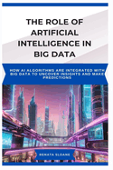 The Role of Artificial Intelligence in Big Data: How AI algorithms are integrated with big data to uncover insights and make predictions