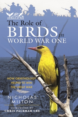 The Role of Birds in World War One: How Ornithology Helped to Win the Great War - Milton, Nicholas, and Speight, Beccy (Foreword by), and Sheldon, Ben (Foreword by)