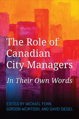 The Role of Canadian City Managers: In Their Own Words - Fenn, Michael (Editor), and McIntosh, Gordon (Editor), and Siegel, David (Editor)