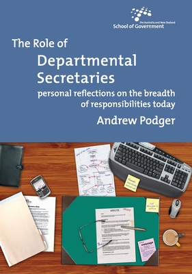 The Role of Departmental Secretaries: Personal Reflections on the Breadth of Responsibilities Today - Podger, Andrew