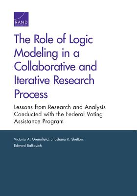 The Role of Logic Modeling in a Collaborative and Iterative Research Process: Lessons from Research and Analysis Conducted with the Federal Voting Assistance Program - Greenfield, Victoria A, and Shelton, Shoshana R, and Balkovich, Edward