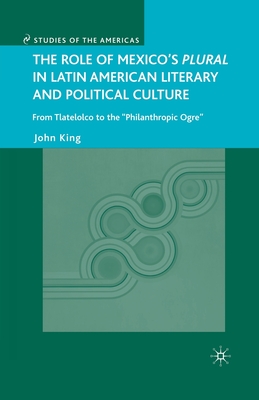 The Role of Mexico's Plural in Latin American Literary and Political Culture: From Tlatelolco to the Philanthropic Ogre - King, J