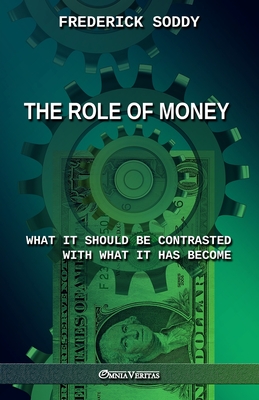 The Role of Money - what it should be contrasted with what it has become: New edition - Soddy, Frederick