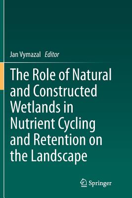 The Role of Natural and Constructed Wetlands in Nutrient Cycling and Retention on the Landscape - Vymazal, Jan (Editor)