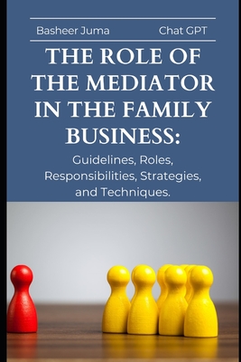 The Role of the Mediator in the Family Business: Guidelines, Roles, Responsibilities, Strategies, and Techniques. - Juma, Basheer