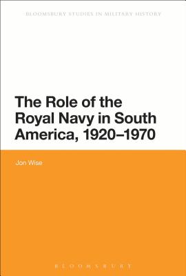 The Role of the Royal Navy in South America, 1920-1970 - Wise, Jon, Dr.