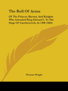 The Roll Of Arms: Of The Princes, Barons, And Knights Who Attended King Edward I, To The Siege Of Caerlaverock, In 1300 (1864)