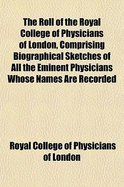 The Roll of the Royal College of Physicians of London, Comprising Biographical Sketches of All the Eminent Physicians Whose Names Are Recorded in the - London, Royal College of Physicians of (Creator)