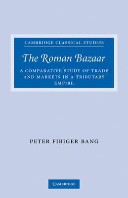 The Roman Bazaar: A Comparative Study of Trade and Markets in a Tributary Empire - Bang, Peter Fibiger