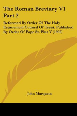 The Roman Breviary V1 Part 2: Reformed By Order Of The Holy Ecumenical Council Of Trent, Published By Order Of Pope St. Pius V (1908) - Marquess, John