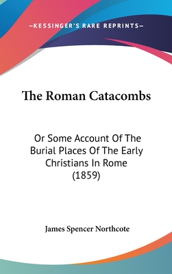 The Roman Catacombs: Or Some Account Of The Burial Places Of The Early Christians In Rome (1859) - Northcote, James Spencer