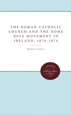 The Roman Catholic Church and the Home Rule Movement in Ireland, 1870-1874 - Larkin, Emmet