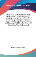 The Roman Catholic Church And The Lures Of Sex; The Beginnings Of Modern Civilization, Industry, Commerce, Foreign Trade, Finance And Banking; And How The Power Of Catholicism Was Undermined