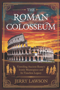 The Roman Colosseum: Unveiling Ancient Rome's Iconic Masterpiece and Its Timeless Legacy