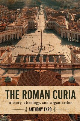 The Roman Curia: History, Theology, and Organization - Ekpo, Anthony