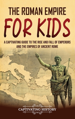 The Roman Empire for Kids: A Captivating Guide to the Rise and Fall of Emperors and the Empires of Ancient Rome - History, Captivating