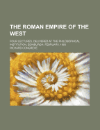 The Roman Empire of the West: Four Lectures, Delivered at the Philosophical Institute, Edinburgh, February, 1855 (Classic Reprint)