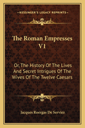 The Roman Empresses V1: Or, the History of the Lives and Secret Intrigues of the Wives of the Twelve Caesars