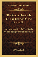 The Roman Festivals of the Period of the Republic: An Introduction to the Study of the Religion of the Romans