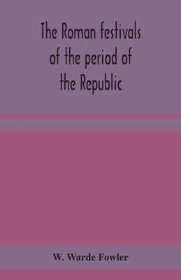 The Roman festivals of the period of the Republic; an introduction to the study of the religion of the Romans - Warde Fowler, W