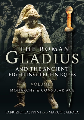 The Roman Gladius and the Ancient Fighting Techniques: VOLUME I - MONARCHY AND CONSULAR AGE - Casprini, Fabrizio