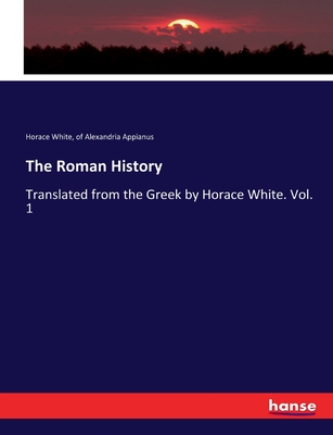 The Roman History: Translated from the Greek by Horace White. Vol. 1 - White, Horace, and Appianus, Of Alexandria