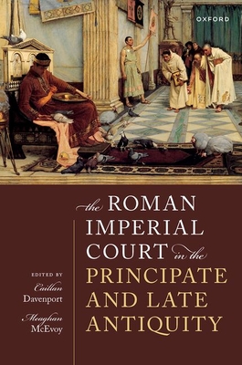The Roman Imperial Court in the Principate and Late Antiquity - Davenport, Caillan (Editor), and McEvoy, Meaghan (Editor)