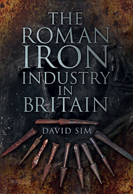 The Roman Iron Industry in Britain - Sim, David