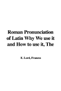 The Roman Pronunciation of Latin Why We Use It and How to Use It