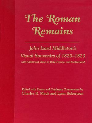 The Roman Remains: John Izard Middleton's Visual Souvenirs of 1820-1823, with Addtional Views in Italy, France, and Switzerland - Mack, Charles R, Dr. (Editor), and Robertson, Lynn (Editor)