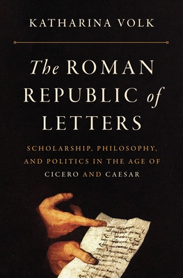 The Roman Republic of Letters: Scholarship, Philosophy, and Politics in the Age of Cicero and Caesar - Volk, Katharina