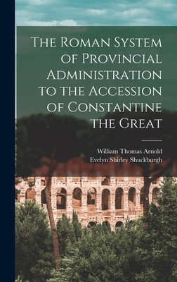 The Roman System of Provincial Administration to the Accession of Constantine the Great - Shuckburgh, Evelyn Shirley, and Arnold, William Thomas