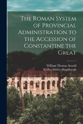 The Roman System of Provincial Administration to the Accession of Constantine the Great - Shuckburgh, Evelyn Shirley, and Arnold, William Thomas