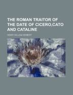 The Roman Traitor of the Date of Cicero, Cato and Cataline