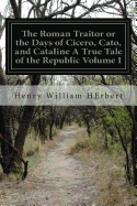 The Roman Traitor or the Days of Cicero, Cato, and Cataline A True Tale of the Republic Volume I