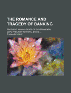 The Romance and Tragedy of Banking; Problems and Incidents of Governmental Supervision of National Banks ..; Volume 1