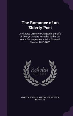 The Romance of an Elderly Poet: A Hitherto Unknown Chapter in the Life of George Crabbe, Revealed by his ten Years' Correspondence With Elizabeth Charter, 1815-1825 - Jerrold, Walter, and Broadley, Alexander Meyrick