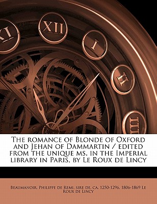 The romance of Blonde of Oxford and Jehan of Dammartin / edited from the unique ms. in the Imperial library in Paris, by Le Roux de Lincy - Beaumanoir, Philippe De Remi Sire De (Creator)