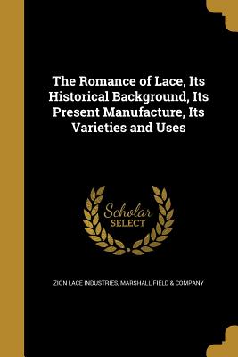 The Romance of Lace, Its Historical Background, Its Present Manufacture, Its Varieties and Uses - Zion Lace Industries (Creator), and Marshall Field & Company (Creator)