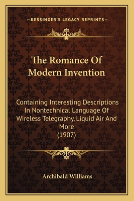 The Romance of Modern Invention: Containing Interesting Descriptions in Nontechnical Language of Wireless Telegraphy, Liquid Air and More (1907) - Williams, Archibald