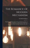 The Romance of Modern Mechanism: With Interesting Descriptions in Non-Technical Language of Wonderful Machinery and Mechanical Devices and Marvellously Delicate Scientific Instruments, Etc., Etc