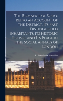 The Romance of Soho, Being an Account of the District, Its Past Distinguished Inhabitants, Its Historic Houses, and Its Place in the Social Annals of London - Chancellor, E Beresford (Edwin Beres (Creator)