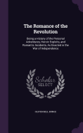 The Romance of the Revolution: Being a History of the Personal Adventures, Heroic Exploits, and Romantic Incidents, As Enacted in the War of Independence