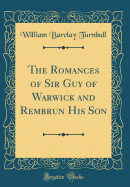 The Romances of Sir Guy of Warwick and Rembrun His Son (Classic Reprint)