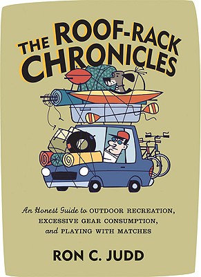 The Roof-Rack Chronicles: An Honest Guide to Outdoor Recreation, Excessive Gear Consumption, and Playing with Matches - Judd, Ron C