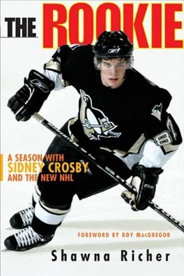 The Rookie: A Season with Sidney Crosby and the New NHL - Richer, Shawna, and MacGregor, Roy (Foreword by)