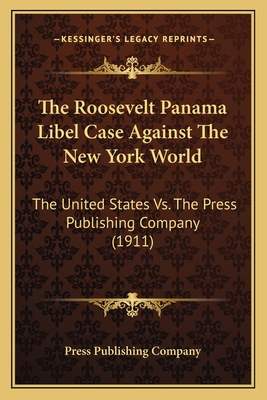 The Roosevelt Panama Libel Case Against The New York World: The United States Vs. The Press Publishing Company (1911) - Press Publishing Company